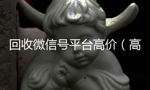 回收微信号平台高价(高价回收微信号的平台)