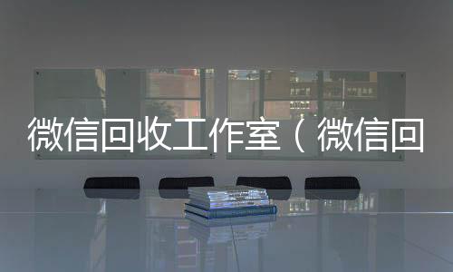 微信回收工作室(微信回收公司)