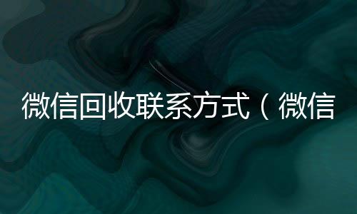微信回收联系方式(微信回收联系方式怎么写)