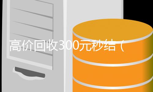 高价回收300元秒结(高价回收300元秒结支付宝)