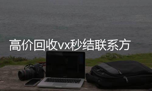 高价回收vx秒结联系方式（2020在线回收微信秒结）