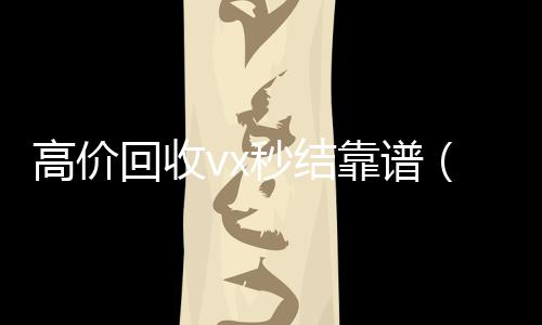 高价回收vx秒结靠谱(高价回收微信秒结账)