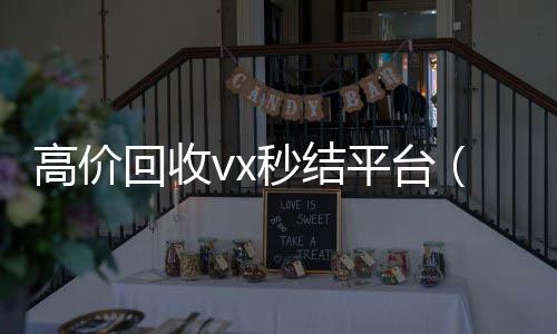 高价回收vx秒结平台(24小时高价回收vx秒结平台)