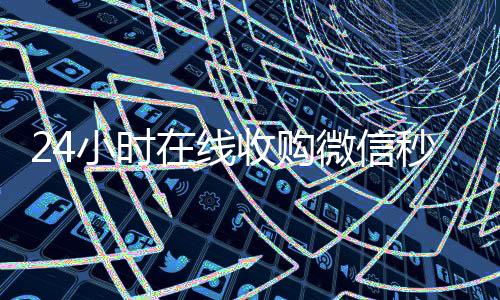 24小时在线收购微信秒结（正规微信收购平台）