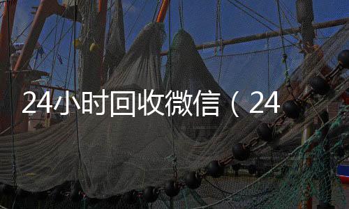 24小时回收微信(24小时回收微信秒结平台)