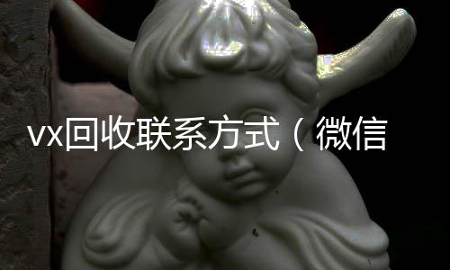 vx回收联系方式(微信回收平台怎么找)